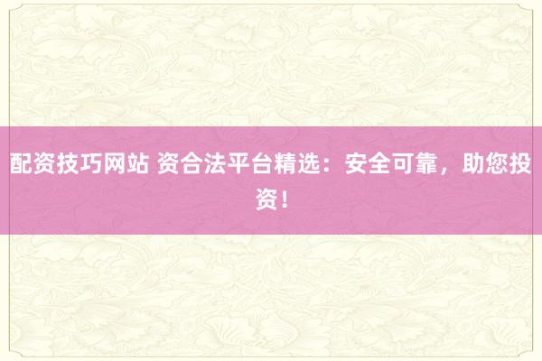 配资技巧网站 资合法平台精选：安全可靠，助您投资！