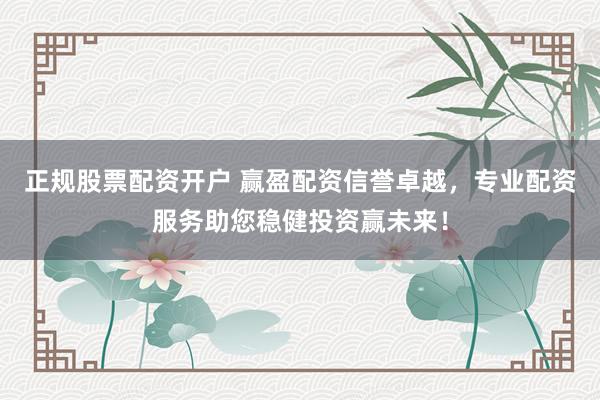 正规股票配资开户 赢盈配资信誉卓越，专业配资服务助您稳健投资赢未来！