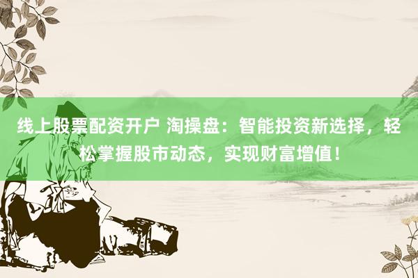 线上股票配资开户 淘操盘：智能投资新选择，轻松掌握股市动态，实现财富增值！