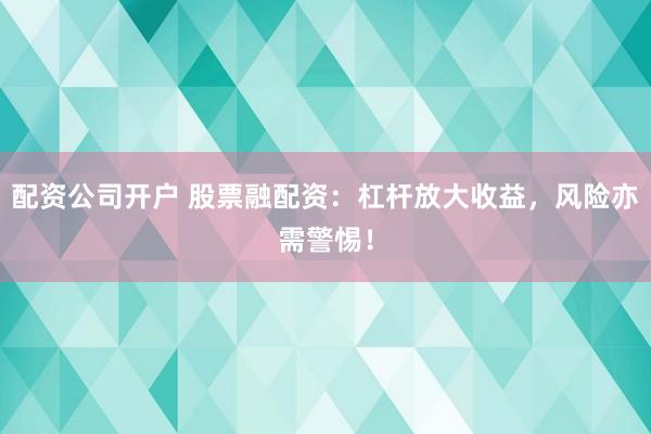 配资公司开户 股票融配资：杠杆放大收益，风险亦需警惕！