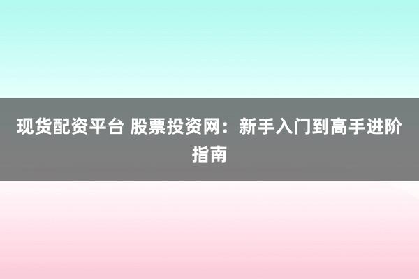 现货配资平台 股票投资网：新手入门到高手进阶指南