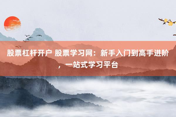 股票杠杆开户 股票学习网：新手入门到高手进阶，一站式学习平台