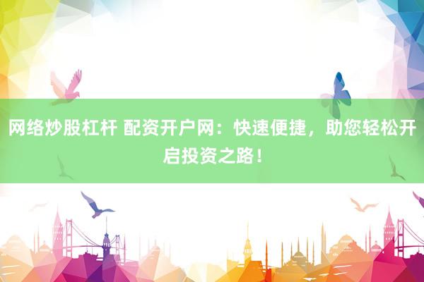 网络炒股杠杆 配资开户网：快速便捷，助您轻松开启投资之路！