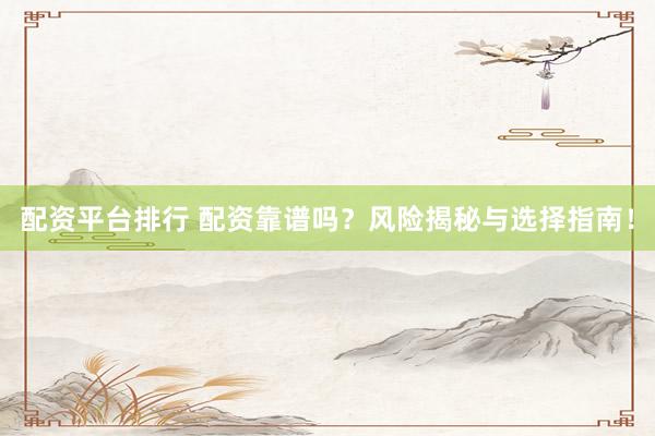 配资平台排行 配资靠谱吗？风险揭秘与选择指南！
