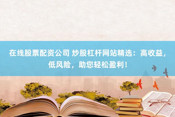 在线股票配资公司 炒股杠杆网站精选：高收益，低风险，助您轻松盈利！