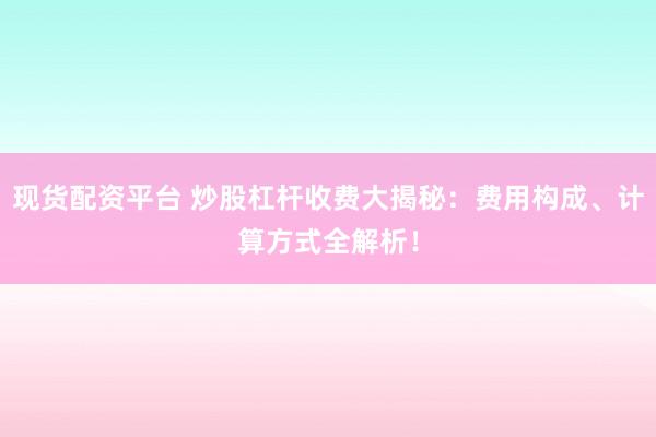 现货配资平台 炒股杠杆收费大揭秘：费用构成、计算方式全解析！