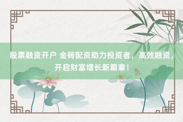 股票融资开户 金砖配资助力投资者，高效融资，开启财富增长新篇章！