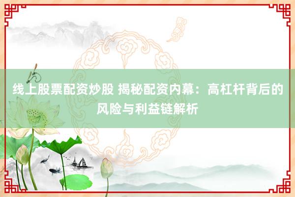 线上股票配资炒股 揭秘配资内幕：高杠杆背后的风险与利益链解析