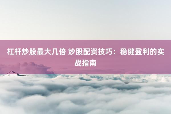 杠杆炒股最大几倍 炒股配资技巧：稳健盈利的实战指南
