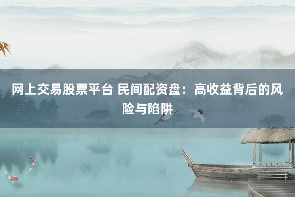 网上交易股票平台 民间配资盘：高收益背后的风险与陷阱