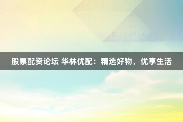 股票配资论坛 华林优配：精选好物，优享生活
