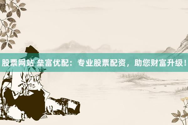 股票网站 垒富优配：专业股票配资，助您财富升级！