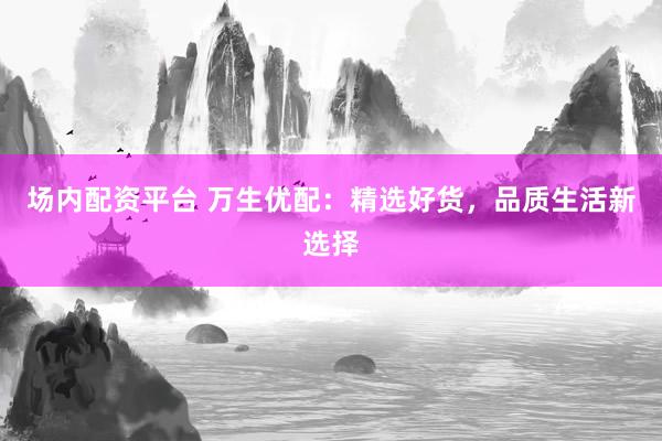 场内配资平台 万生优配：精选好货，品质生活新选择