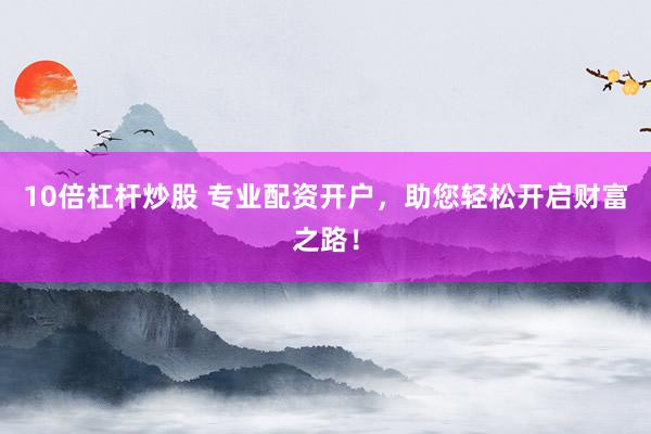 10倍杠杆炒股 专业配资开户，助您轻松开启财富之路！