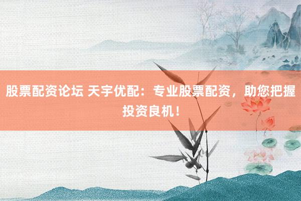 股票配资论坛 天宇优配：专业股票配资，助您把握投资良机！