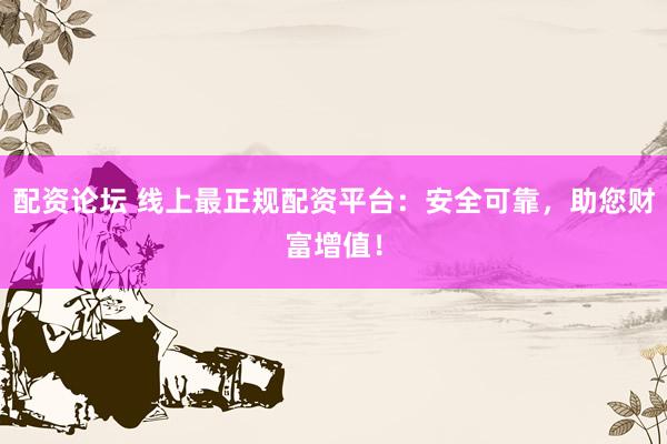 配资论坛 线上最正规配资平台：安全可靠，助您财富增值！