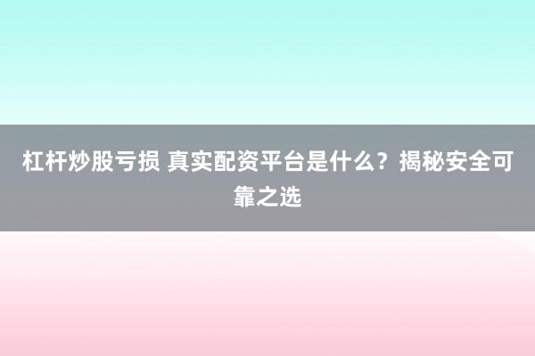 杠杆炒股亏损 真实配资平台是什么？揭秘安全可靠之选