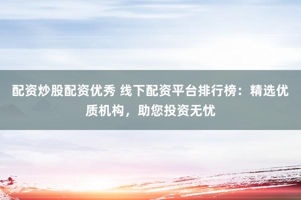 配资炒股配资优秀 线下配资平台排行榜：精选优质机构，助您投资无忧