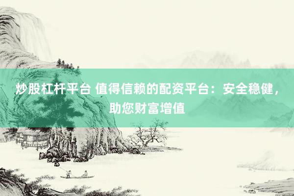 炒股杠杆平台 值得信赖的配资平台：安全稳健，助您财富增值