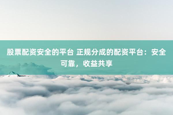 股票配资安全的平台 正规分成的配资平台：安全可靠，收益共享