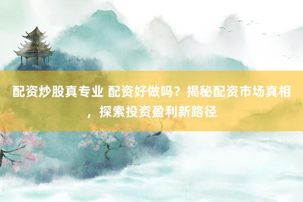 配资炒股真专业 配资好做吗？揭秘配资市场真相，探索投资盈利新路径