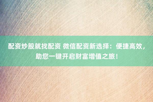 配资炒股就找配资 微信配资新选择：便捷高效，助您一键开启财富增值之旅！