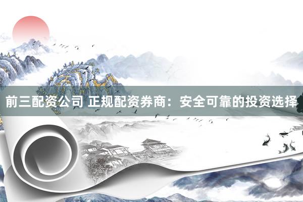 前三配资公司 正规配资券商：安全可靠的投资选择