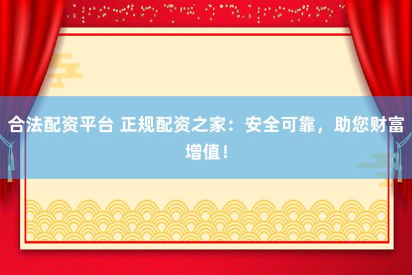 合法配资平台 正规配资之家：安全可靠，助您财富增值！