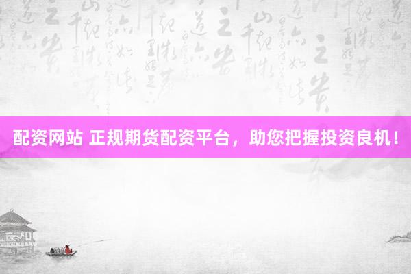 配资网站 正规期货配资平台，助您把握投资良机！