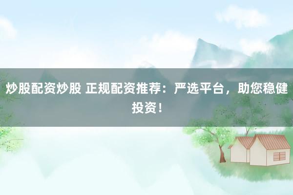炒股配资炒股 正规配资推荐：严选平台，助您稳健投资！