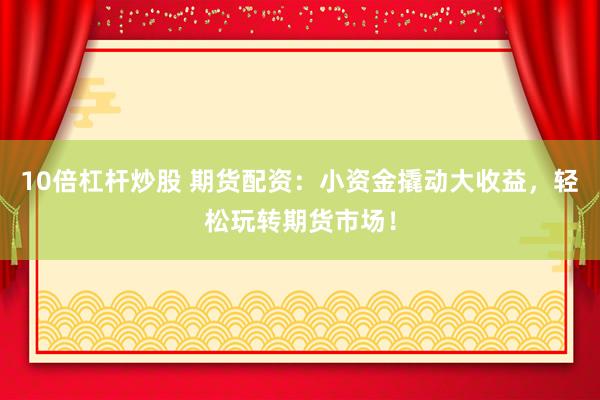 10倍杠杆炒股 期货配资：小资金撬动大收益，轻松玩转期货市场！
