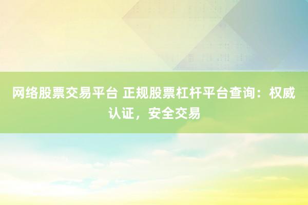 网络股票交易平台 正规股票杠杆平台查询：权威认证，安全交易