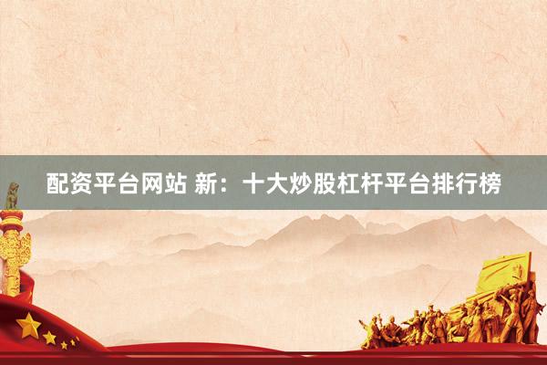 配资平台网站 新：十大炒股杠杆平台排行榜