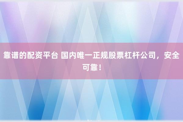 靠谱的配资平台 国内唯一正规股票杠杆公司，安全可靠！