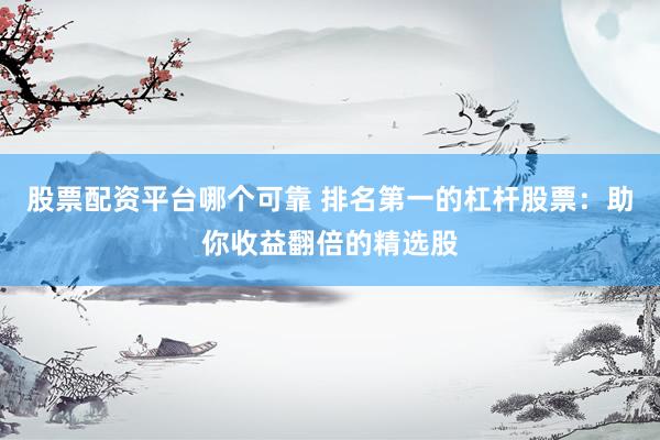 股票配资平台哪个可靠 排名第一的杠杆股票：助你收益翻倍的精选股
