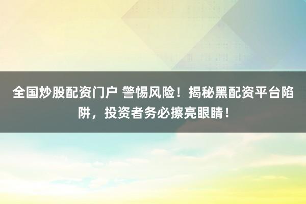 全国炒股配资门户 警惕风险！揭秘黑配资平台陷阱，投资者务必擦亮眼睛！