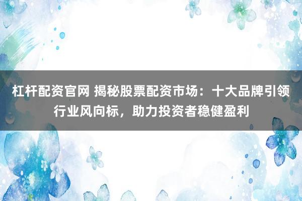 杠杆配资官网 揭秘股票配资市场：十大品牌引领行业风向标，助力投资者稳健盈利