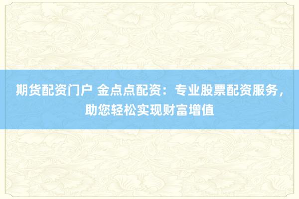 期货配资门户 金点点配资：专业股票配资服务，助您轻松实现财富增值