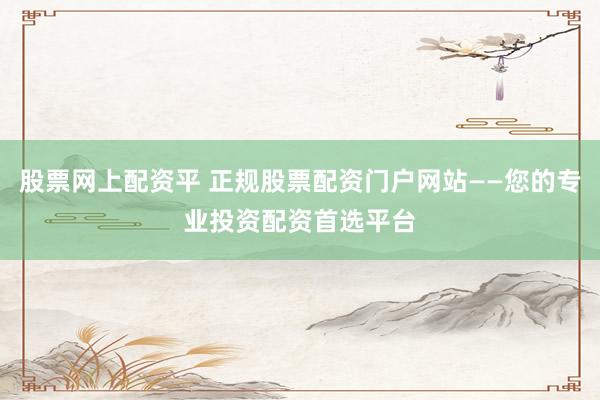 股票网上配资平 正规股票配资门户网站——您的专业投资配资首选平台
