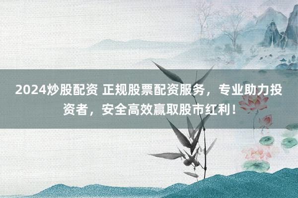 2024炒股配资 正规股票配资服务，专业助力投资者，安全高效赢取股市红利！