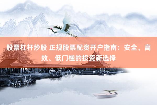 股票杠杆炒股 正规股票配资开户指南：安全、高效、低门槛的投资新选择