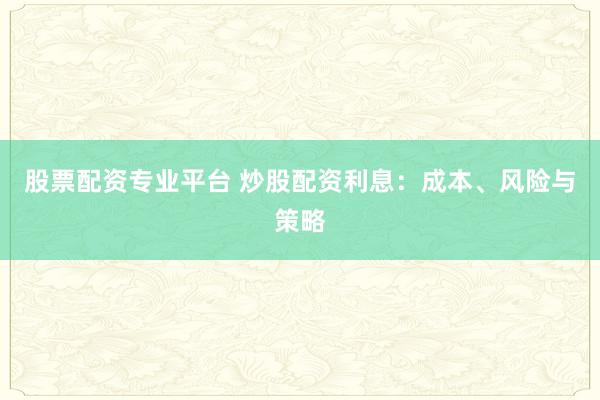 股票配资专业平台 炒股配资利息：成本、风险与策略