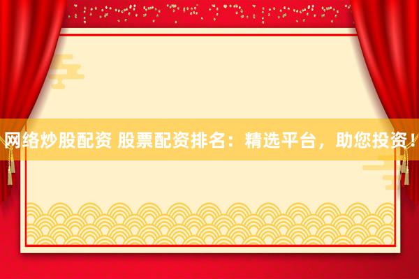 网络炒股配资 股票配资排名：精选平台，助您投资！