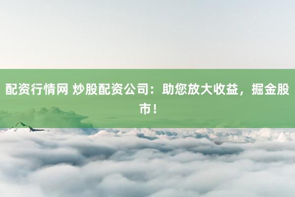 配资行情网 炒股配资公司：助您放大收益，掘金股市！