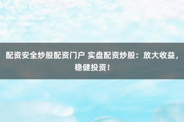 配资安全炒股配资门户 实盘配资炒股：放大收益，稳健投资！