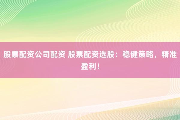 股票配资公司配资 股票配资选股：稳健策略，精准盈利！