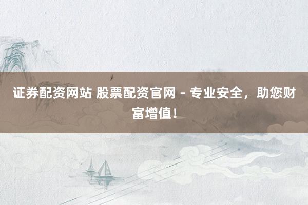 证券配资网站 股票配资官网 - 专业安全，助您财富增值！
