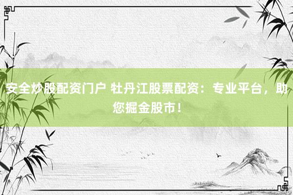 安全炒股配资门户 牡丹江股票配资：专业平台，助您掘金股市！