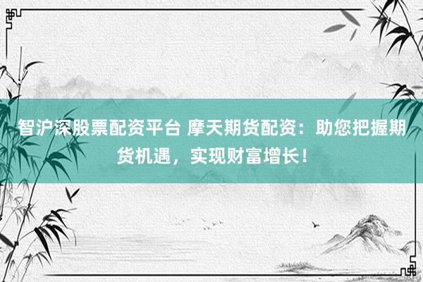 智沪深股票配资平台 摩天期货配资：助您把握期货机遇，实现财富增长！