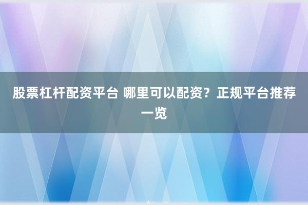 股票杠杆配资平台 哪里可以配资？正规平台推荐一览